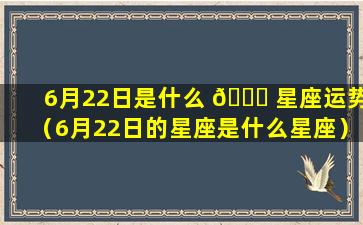 6月22日是什么 🐒 星座运势（6月22日的星座是什么星座）